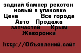 задний бампер рекстон 3   новый в упаковке › Цена ­ 8 000 - Все города Авто » Продажа запчастей   . Крым,Жаворонки